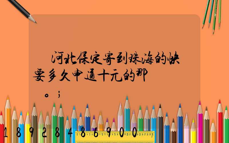 從河北保定寄到珠海的快遞要多久申通十元的那種。